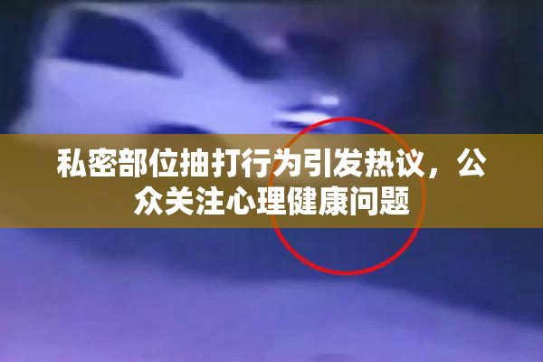 私密部位抽打行为引发热议，公众关注心理健康问题