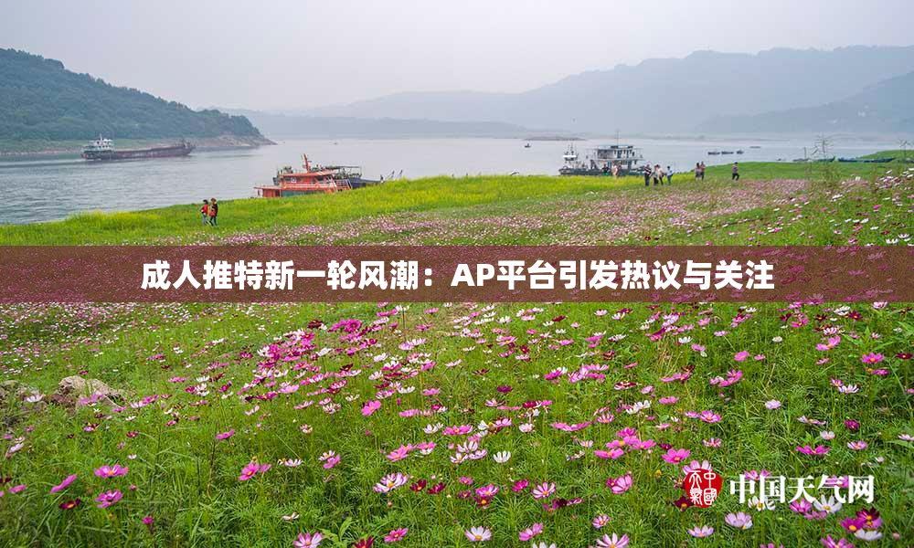成人推特新一轮风潮：AP平台引发热议与关注