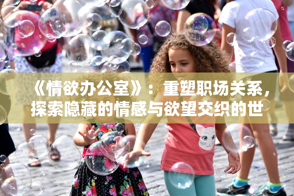 《情欲办公室》：重塑职场关系，探索隐藏的情感与欲望交织的世界