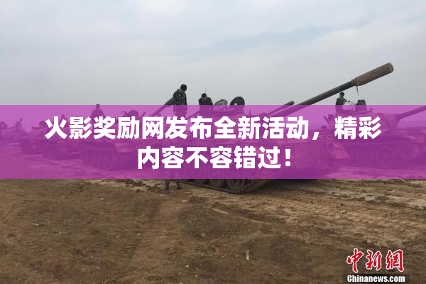 火影奖励网发布全新活动，精彩内容不容错过！