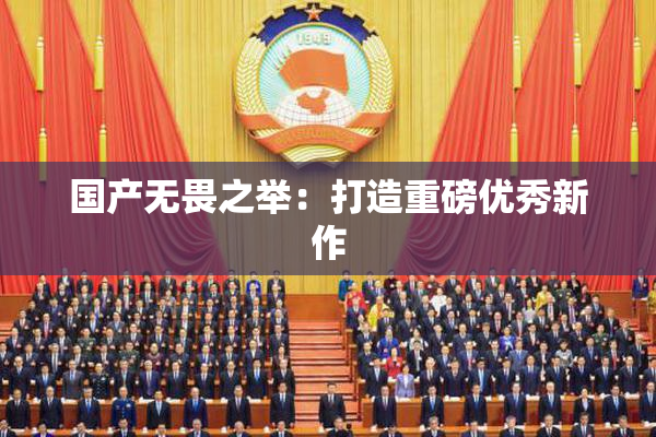 国产无畏之举：打造重磅优秀新作
