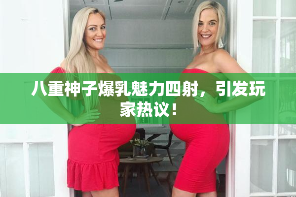 八重神子爆乳魅力四射，引发玩家热议！