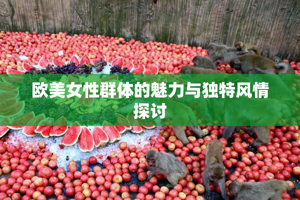 欧美女性群体的魅力与独特风情探讨