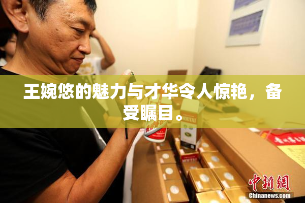 王婉悠的魅力与才华令人惊艳，备受瞩目。