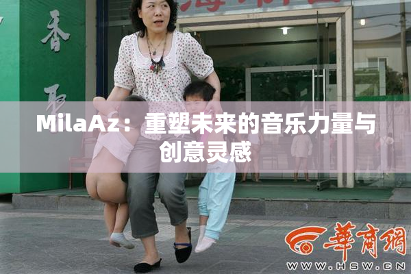 MilaAz：重塑未来的音乐力量与创意灵感