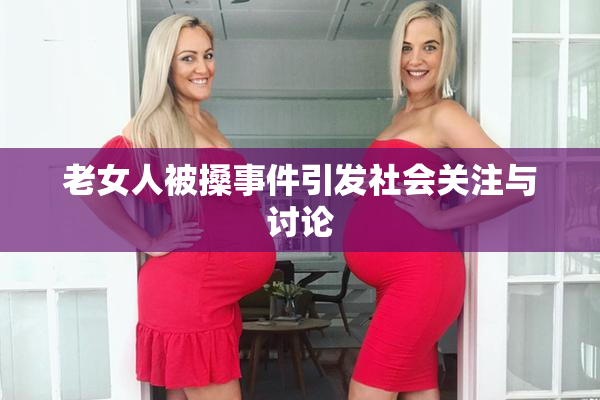 老女人被搡事件引发社会关注与讨论