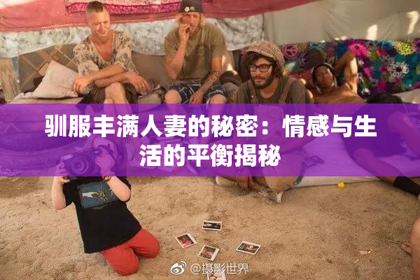 驯服丰满人妻的秘密：情感与生活的平衡揭秘