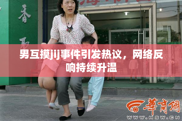 男互摸jij事件引发热议，网络反响持续升温