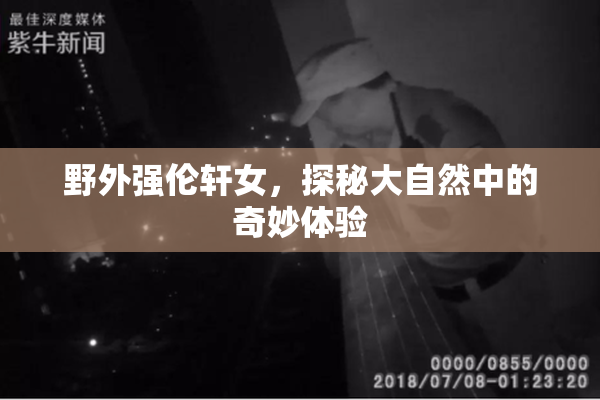 野外强伦轩女，探秘大自然中的奇妙体验