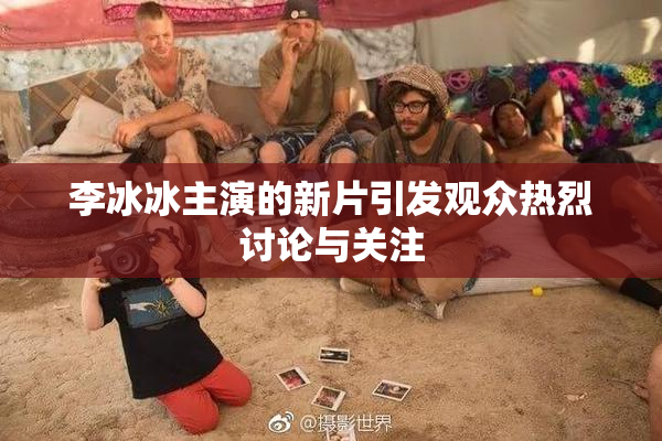 李冰冰主演的新片引发观众热烈讨论与关注