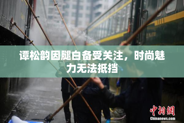 谭松韵因腿白备受关注，时尚魅力无法抵挡