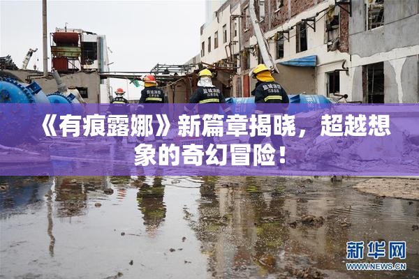 《有痕露娜》新篇章揭晓，超越想象的奇幻冒险！