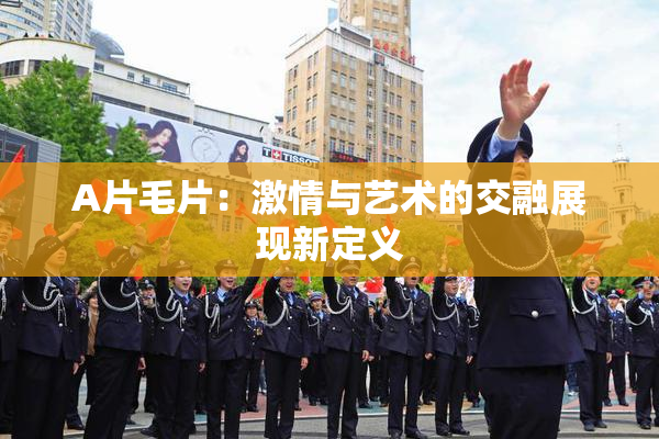 A片毛片：激情与艺术的交融展现新定义