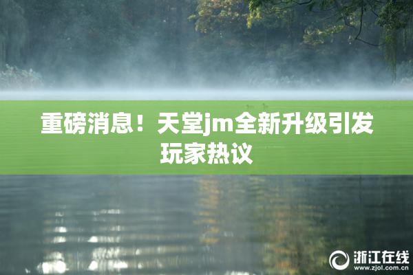重磅消息！天堂jm全新升级引发玩家热议