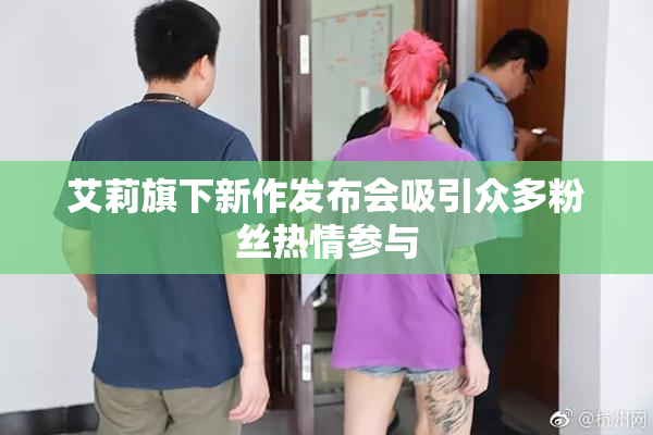 艾莉旗下新作发布会吸引众多粉丝热情参与