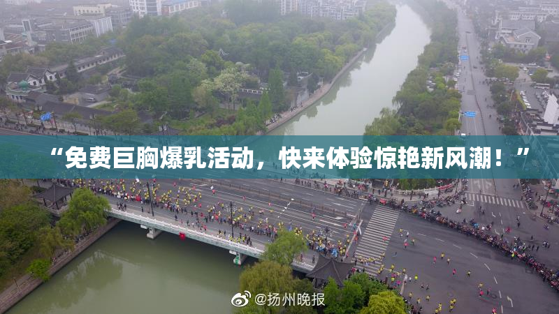 “免费巨胸爆乳活动，快来体验惊艳新风潮！”