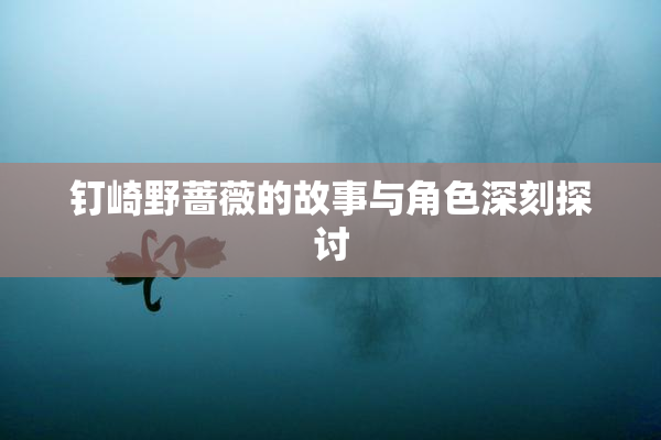 钉崎野蔷薇的故事与角色深刻探讨