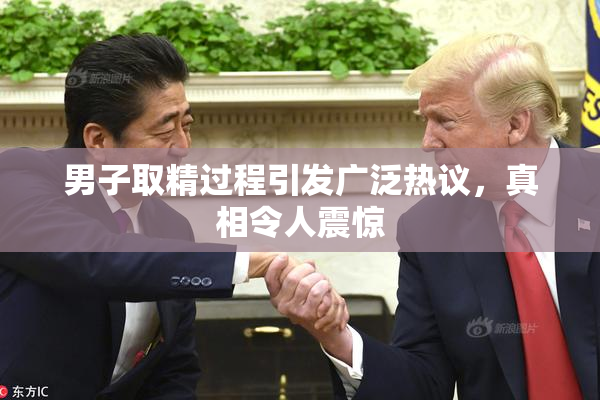 男子取精过程引发广泛热议，真相令人震惊