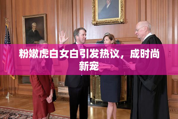 粉嫩虎白女白引发热议，成时尚新宠