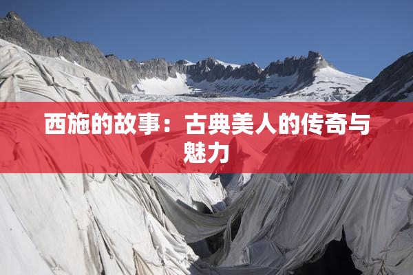 西施的故事：古典美人的传奇与魅力