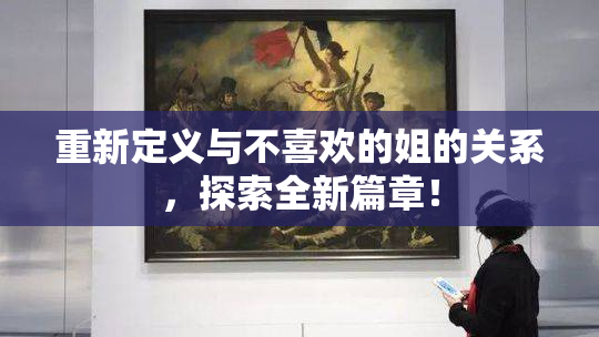 重新定义与不喜欢的姐的关系，探索全新篇章！