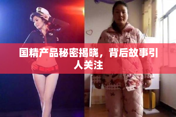 国精产品秘密揭晓，背后故事引人关注