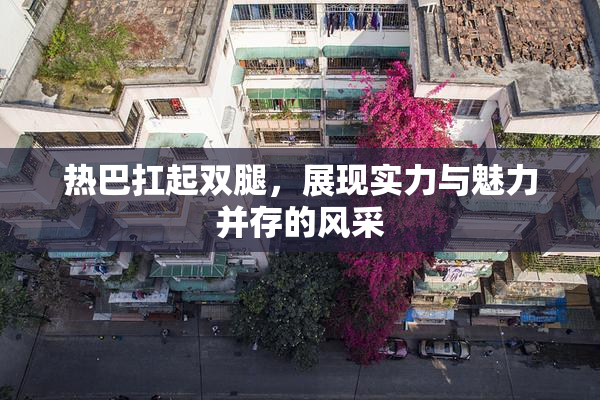热巴扛起双腿，展现实力与魅力并存的风采