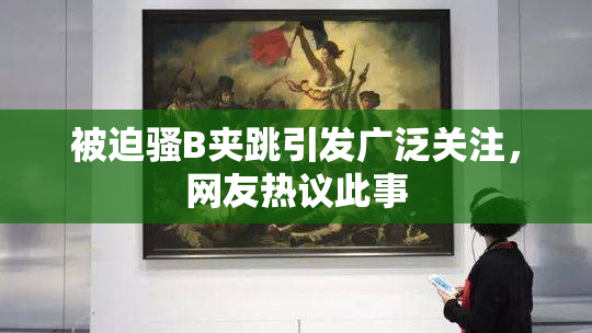 被迫骚B夹跳引发广泛关注，网友热议此事