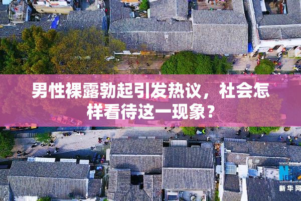 男性裸露勃起引发热议，社会怎样看待这一现象？