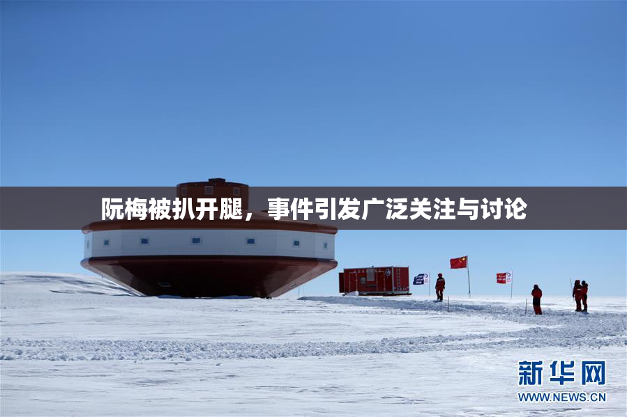 阮梅被扒开腿，事件引发广泛关注与讨论