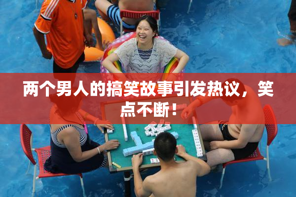 两个男人的搞笑故事引发热议，笑点不断！
