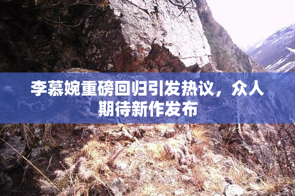 李慕婉重磅回归引发热议，众人期待新作发布