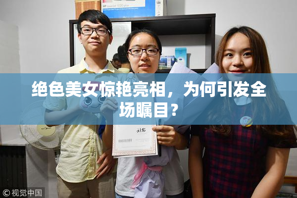绝色美女惊艳亮相，为何引发全场瞩目？
