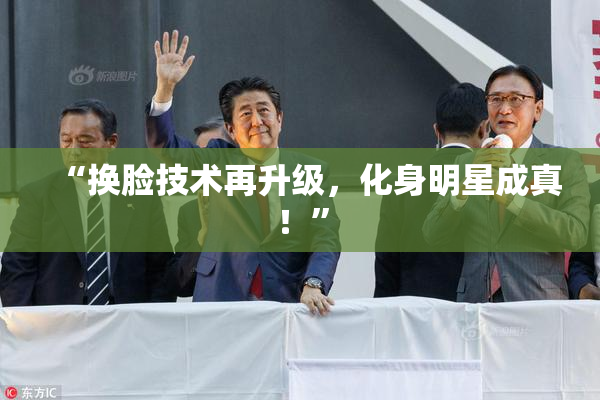 “换脸技术再升级，化身明星成真！”