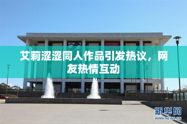 艾莉涩涩同人作品引发热议，网友热情互动