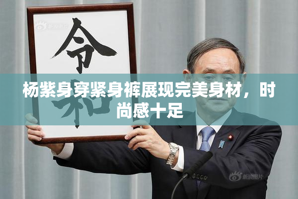 杨紫身穿紧身裤展现完美身材，时尚感十足