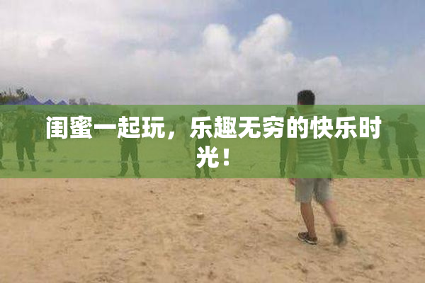 闺蜜一起玩，乐趣无穷的快乐时光！