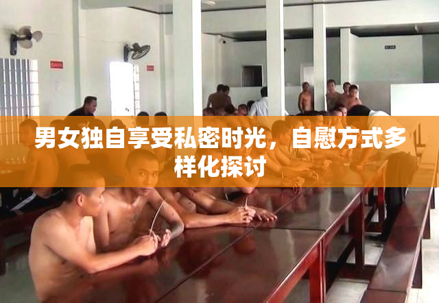 男女独自享受私密时光，自慰方式多样化探讨