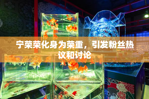 宁荣荣化身为荣重，引发粉丝热议和讨论