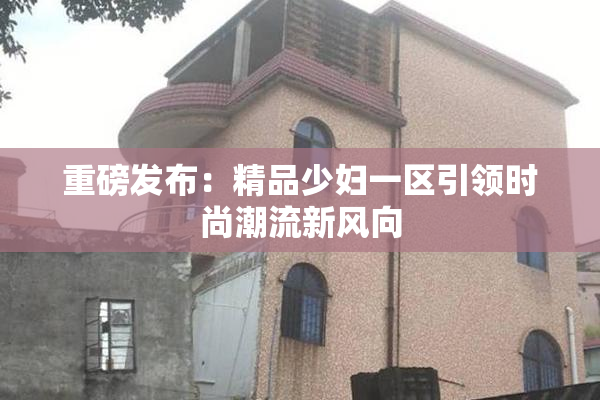 重磅发布：精品少妇一区引领时尚潮流新风向