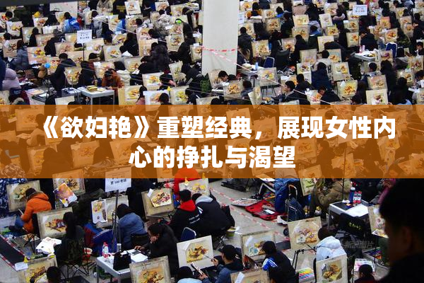 《欲妇艳》重塑经典，展现女性内心的挣扎与渴望
