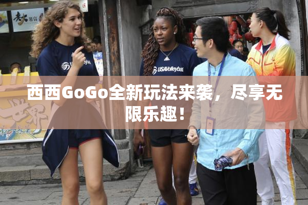 西西GoGo全新玩法来袭，尽享无限乐趣！