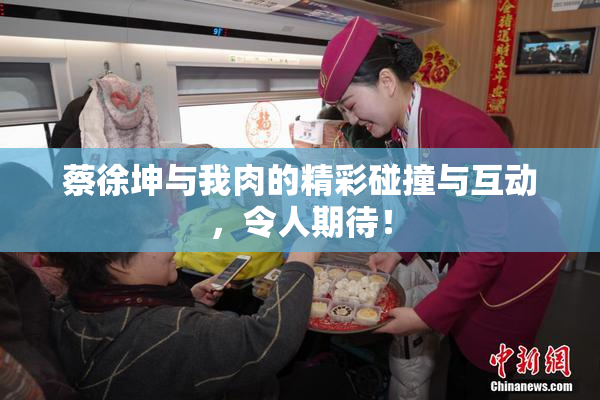 蔡徐坤与我肉的精彩碰撞与互动，令人期待！