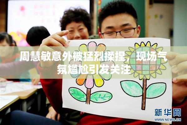 周慧敏意外被猛烈揉捏，现场气氛尴尬引发关注
