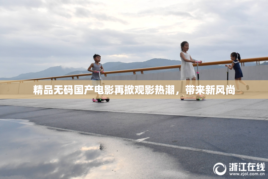 精品无码国产电影再掀观影热潮，带来新风尚
