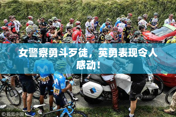 女警察勇斗歹徒，英勇表现令人感动！