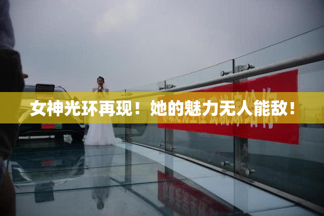 女神光环再现！她的魅力无人能敌！