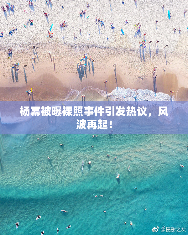 杨幂被曝裸照事件引发热议，风波再起！