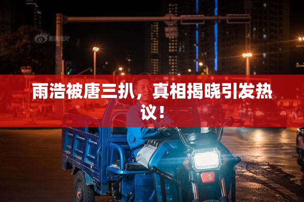 雨浩被唐三扒，真相揭晓引发热议！