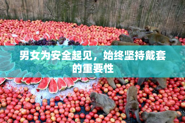 男女为安全起见，始终坚持戴套的重要性